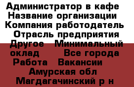 Администратор в кафе › Название организации ­ Компания-работодатель › Отрасль предприятия ­ Другое › Минимальный оклад ­ 1 - Все города Работа » Вакансии   . Амурская обл.,Магдагачинский р-н